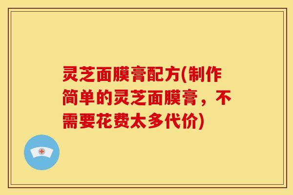 灵芝面膜膏配方(制作简单的灵芝面膜膏,不需要花费太多代价) 灵芝面膜膏配方(制作简单的灵芝面膜膏,不需要花费太多代价)