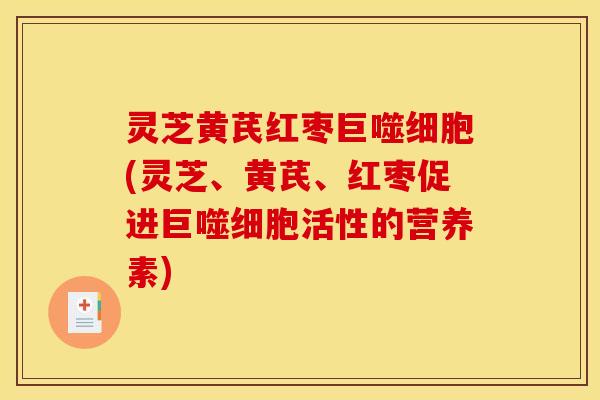灵芝黄芪红枣巨噬细胞(灵芝、黄芪、红枣促进巨噬细胞活性的营养素) 灵芝黄芪红枣巨噬细胞(灵芝、黄芪、红枣促进巨噬细胞活性的营养素)