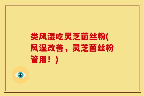 类风湿吃灵芝菌丝粉(风湿改善,灵芝菌丝粉管用!) 类风湿吃灵芝菌丝粉(风湿改善,灵芝菌丝粉管用!)