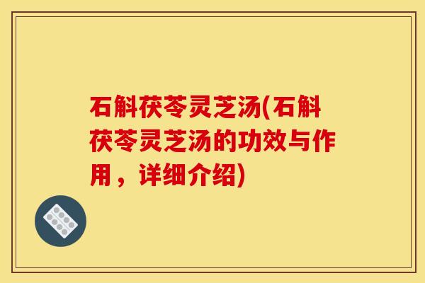 石斛茯苓灵芝汤(石斛茯苓灵芝汤的功效与作用，详细介绍)