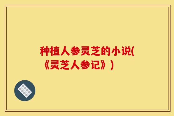 种植人参灵芝的小说(《灵芝人参记》) 种植人参灵芝的小说(《灵芝人参记》)