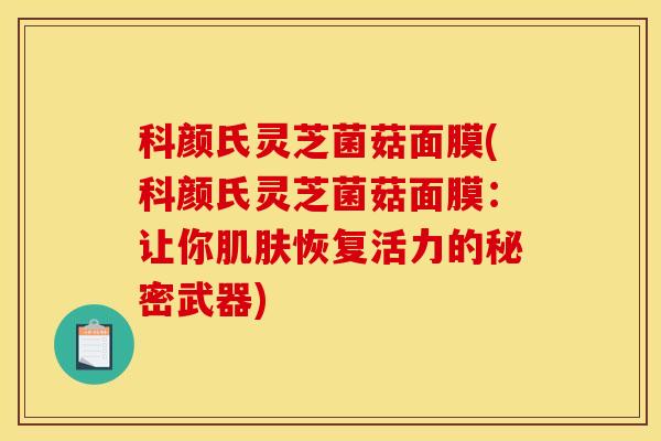科颜氏灵芝菌菇面膜(科颜氏灵芝菌菇面膜:让你恢复活力的秘密武器) 科颜氏灵芝菌菇面膜(科颜氏灵芝菌菇面膜:让你恢复活力的秘密武器)