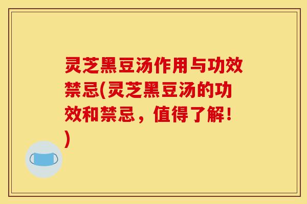 灵芝黑豆汤作用与功效禁忌(灵芝黑豆汤的功效和禁忌，值得了解！)