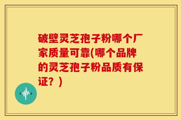 破壁灵芝孢子粉哪个厂家质量可靠(哪个品牌的灵芝孢子粉品质有保证?) 破壁灵芝孢子粉哪个厂家质量可靠(哪个品牌的灵芝孢子粉品质有保证?)
