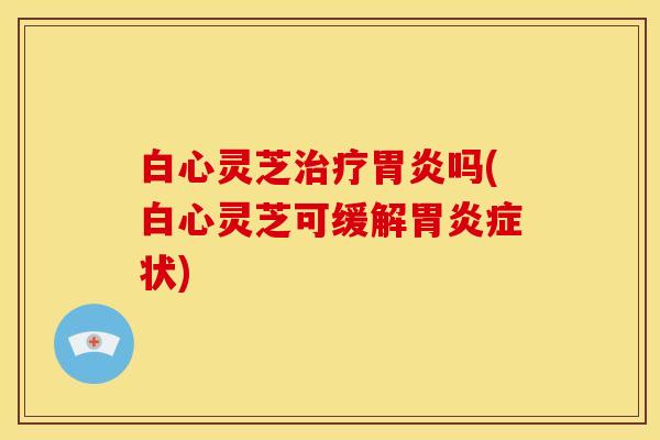 白心灵芝吗(白心灵芝可缓解症状) 白心灵芝吗(白心灵芝可缓解症状)