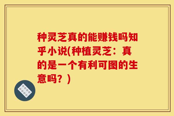 种灵芝真的能赚钱吗知乎小说(种植灵芝:真的是一个有利可图的生意吗?) 种灵芝真的能赚钱吗知乎小说(种植灵芝:真的是一个有利可图的生意吗?)