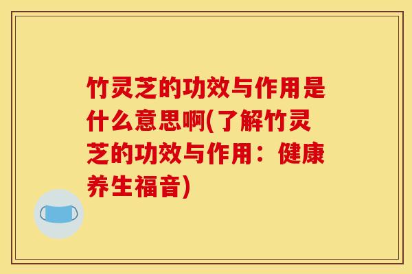 竹灵芝的功效与作用是什么意思啊(了解竹灵芝的功效与作用:健康养生福音) 竹灵芝的功效与作用是什么意思啊(了解竹灵芝的功效与作用:健康养生福音)