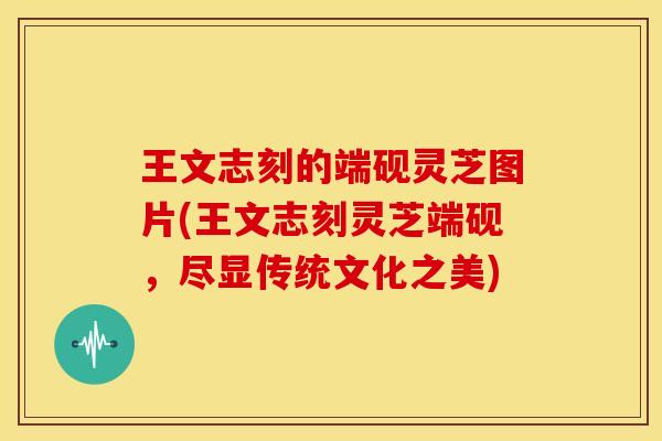 王文志刻的端砚灵芝图片(王文志刻灵芝端砚,尽显传统文化之美) 王文志刻的端砚灵芝图片(王文志刻灵芝端砚,尽显传统文化之美)