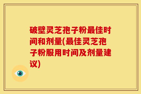 破壁灵芝孢子粉佳时间和剂量(佳灵芝孢子粉服用时间及剂量建议) 破壁灵芝孢子粉佳时间和剂量(佳灵芝孢子粉服用时间及剂量建议)