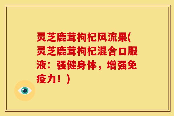 灵芝鹿茸枸杞风流果(灵芝鹿茸枸杞混合口服液:强健身体,增强免疫力!) 灵芝鹿茸枸杞风流果(灵芝鹿茸枸杞混合口服液:强健身体,增强免疫力!)