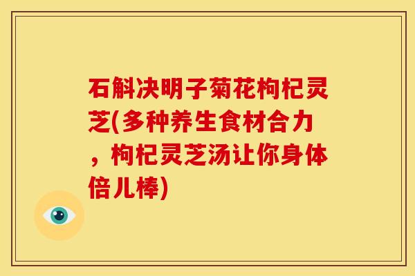 石斛决明子菊花枸杞灵芝(多种养生食材合力,枸杞灵芝汤让你身体倍儿棒) 石斛决明子菊花枸杞灵芝(多种养生食材合力,枸杞灵芝汤让你身体倍儿棒)