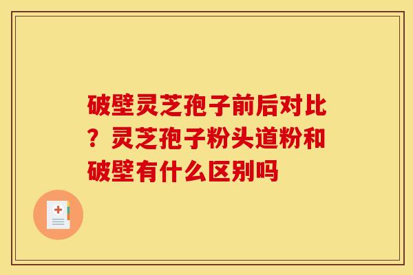 破壁灵芝孢子前后对比?灵芝孢子粉头道粉和破壁有什么区别吗 破壁灵芝孢子前后对比?灵芝孢子粉头道粉和破壁有什么区别吗