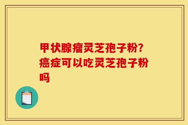 瘤灵芝孢子粉？症可以吃灵芝孢子粉吗
