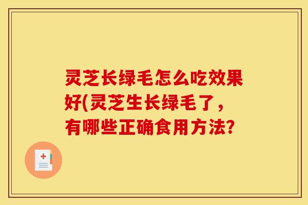 灵芝长绿毛怎么吃效果好(灵芝生长绿毛了,有哪些正确食用方法? 灵芝长绿毛怎么吃效果好(灵芝生长绿毛了,有哪些正确食用方法?
