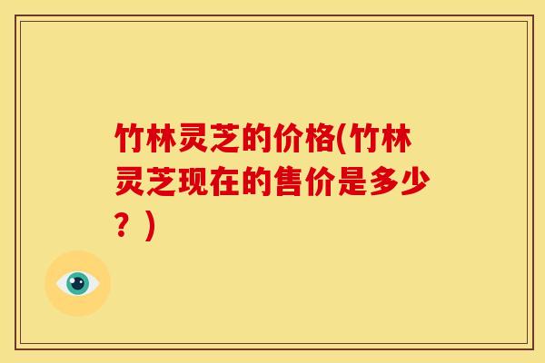 竹林灵芝的价格(竹林灵芝现在的售价是多少?) 竹林灵芝的价格(竹林灵芝现在的售价是多少?)