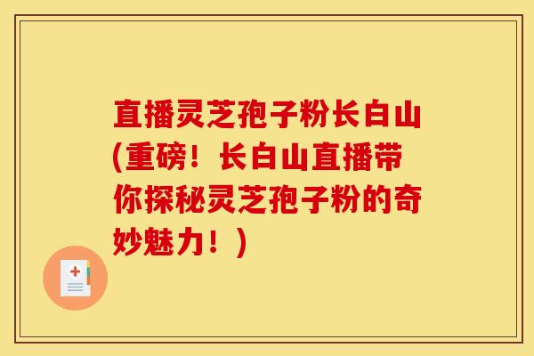直播灵芝孢子粉长白山(重磅!长白山直播带你探秘灵芝孢子粉的奇妙魅力!) 直播灵芝孢子粉长白山(重磅!长白山直播带你探秘灵芝孢子粉的奇妙魅力!)