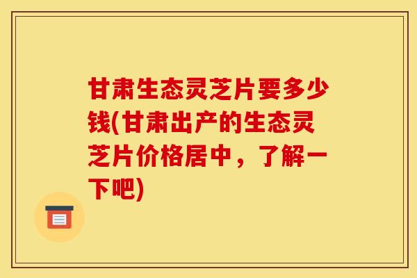 甘肃生态灵芝片要多少钱(甘肃出产的生态灵芝片价格居中,了解一下吧) 甘肃生态灵芝片要多少钱(甘肃出产的生态灵芝片价格居中,了解一下吧)