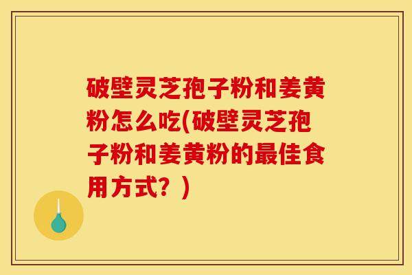 破壁灵芝孢子粉和姜黄粉怎么吃(破壁灵芝孢子粉和姜黄粉的佳食用方式?) 破壁灵芝孢子粉和姜黄粉怎么吃(破壁灵芝孢子粉和姜黄粉的佳食用方式?)