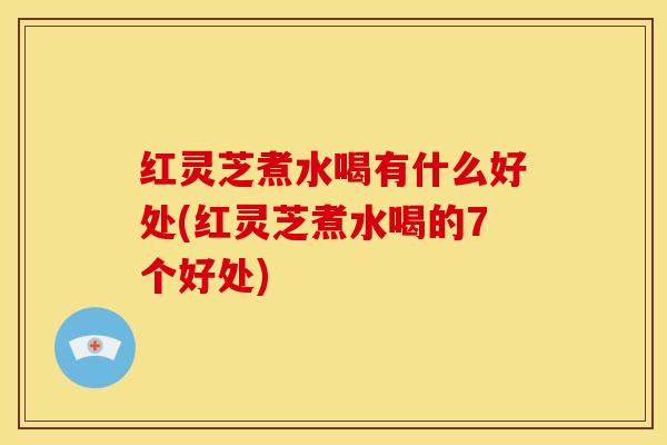 红灵芝煮水喝有什么好处(红灵芝煮水喝的7个好处) 红灵芝煮水喝有什么好处(红灵芝煮水喝的7个好处)