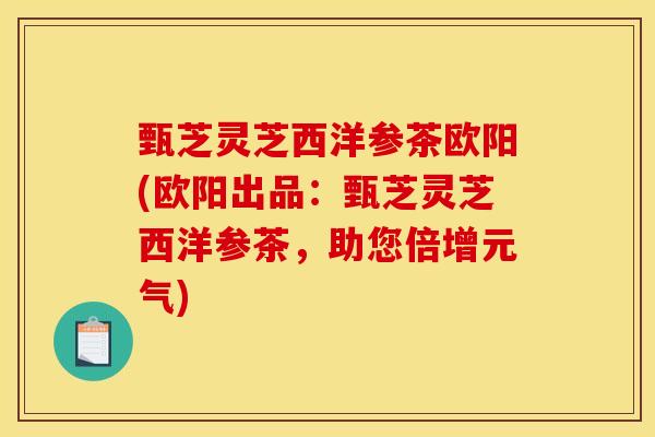 甄芝灵芝西洋参茶欧阳(欧阳出品:甄芝灵芝西洋参茶,助您倍增元气) 甄芝灵芝西洋参茶欧阳(欧阳出品:甄芝灵芝西洋参茶,助您倍增元气)