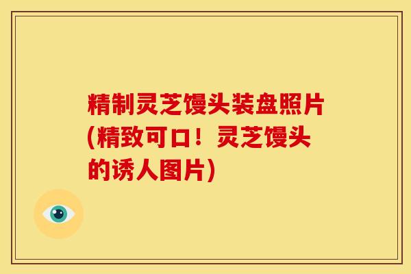 精制灵芝馒头装盘照片(精致可口!灵芝馒头的诱人图片) 精制灵芝馒头装盘照片(精致可口!灵芝馒头的诱人图片)