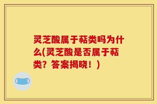 灵芝酸属于萜类吗为什么(灵芝酸是否属于萜类?答案揭晓!) 灵芝酸属于萜类吗为什么(灵芝酸是否属于萜类?答案揭晓!)