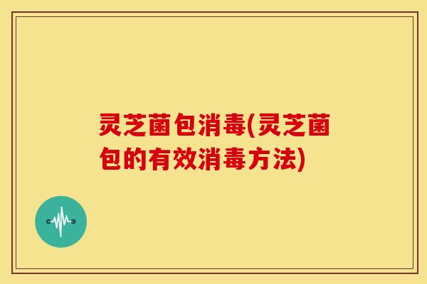 灵芝菌包消毒(灵芝菌包的有效消毒方法) 灵芝菌包消毒(灵芝菌包的有效消毒方法)