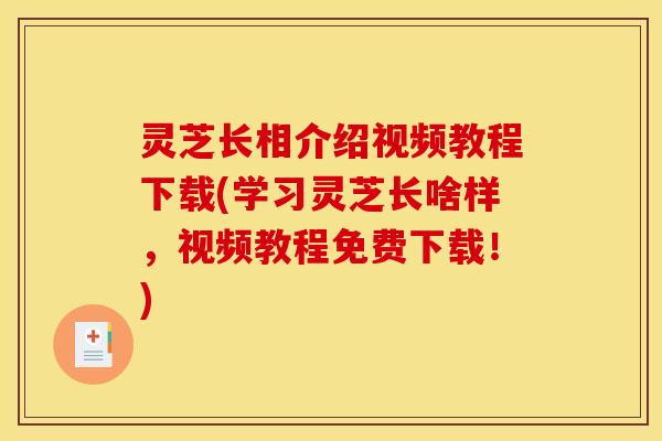 灵芝长相介绍视频教程下载(学习灵芝长啥样，视频教程免费下载！)