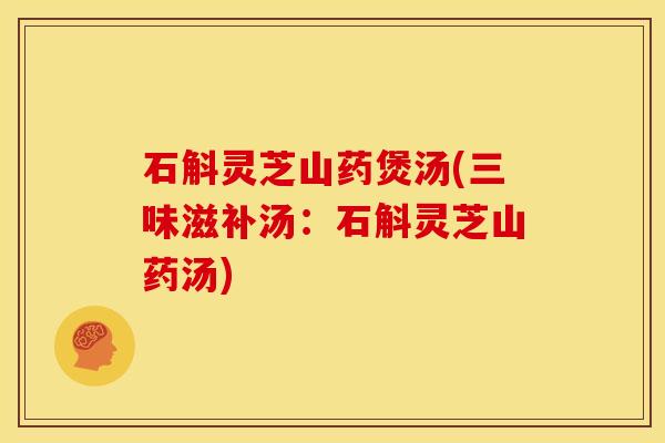 石斛灵芝山药煲汤(三味滋补汤:石斛灵芝山药汤) 石斛灵芝山药煲汤(三味滋补汤:石斛灵芝山药汤)