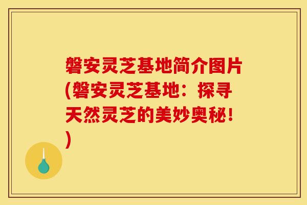 磐安灵芝基地简介图片(磐安灵芝基地：探寻天然灵芝的美妙奥秘！)