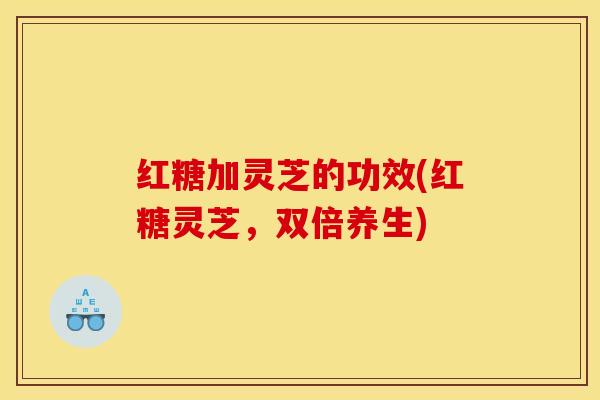 红糖加灵芝的功效(红糖灵芝,双倍养生) 红糖加灵芝的功效(红糖灵芝,双倍养生)