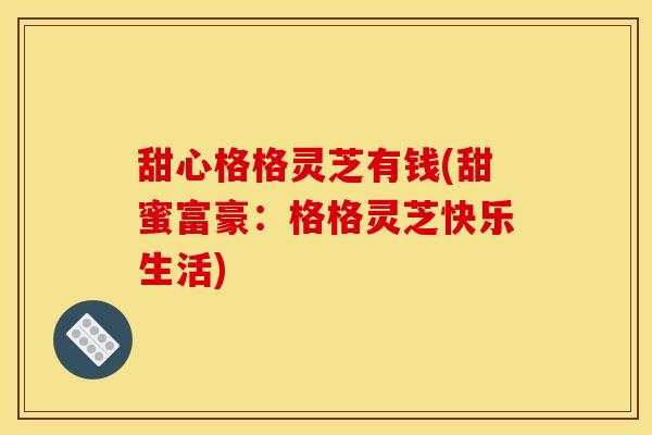 甜心格格灵芝有钱(甜蜜富豪:格格灵芝快乐生活) 甜心格格灵芝有钱(甜蜜富豪:格格灵芝快乐生活)