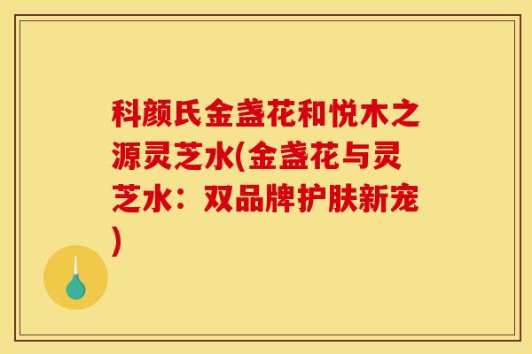 科颜氏金盏花和悦木之源灵芝水(金盏花与灵芝水:双品牌护肤新宠) 科颜氏金盏花和悦木之源灵芝水(金盏花与灵芝水:双品牌护肤新宠)