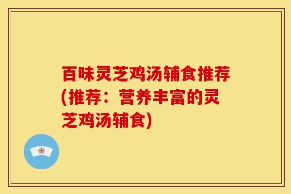 百味灵芝鸡汤辅食推荐(推荐:营养丰富的灵芝鸡汤辅食) 百味灵芝鸡汤辅食推荐(推荐:营养丰富的灵芝鸡汤辅食)