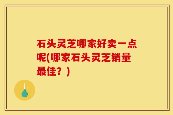 石头灵芝哪家好卖一点呢(哪家石头灵芝销量佳?) 石头灵芝哪家好卖一点呢(哪家石头灵芝销量佳?)