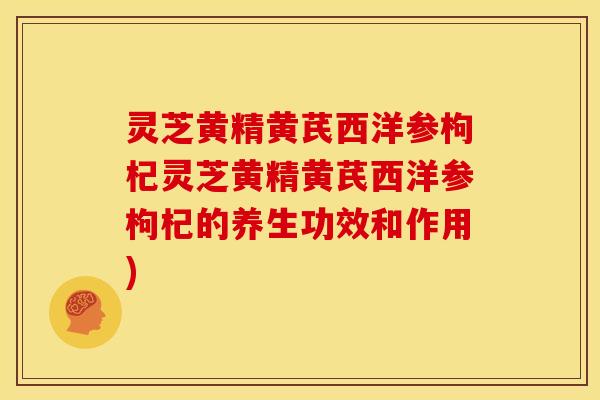 灵芝黄精黄芪西洋参枸杞灵芝黄精黄芪西洋参枸杞的养生功效和作用) 灵芝黄精黄芪西洋参枸杞灵芝黄精黄芪西洋参枸杞的养生功效和作用)