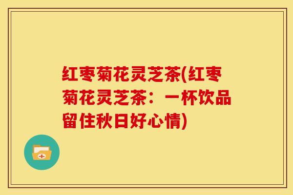 红枣菊花灵芝茶(红枣菊花灵芝茶:一杯饮品留住秋日好心情) 红枣菊花灵芝茶(红枣菊花灵芝茶:一杯饮品留住秋日好心情)