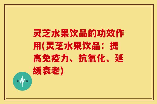 灵芝水果饮品的功效作用(灵芝水果饮品:提高免疫力、、延缓) 灵芝水果饮品的功效作用(灵芝水果饮品:提高免疫力、、延缓)