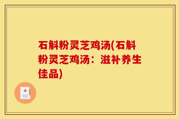 石斛粉灵芝鸡汤(石斛粉灵芝鸡汤:滋补养生佳品) 石斛粉灵芝鸡汤(石斛粉灵芝鸡汤:滋补养生佳品)