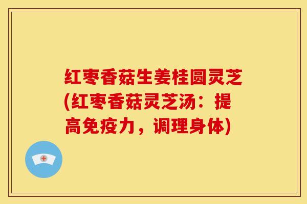 红枣香菇生姜桂圆灵芝(红枣香菇灵芝汤:提高免疫力,调理身体) 红枣香菇生姜桂圆灵芝(红枣香菇灵芝汤:提高免疫力,调理身体)