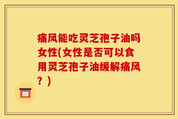 痛风能吃灵芝孢子油吗女性(女性是否可以食用灵芝孢子油缓解痛风?) 痛风能吃灵芝孢子油吗女性(女性是否可以食用灵芝孢子油缓解痛风?)