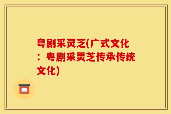 粤剧采灵芝(广式文化:粤剧采灵芝传承传统文化) 粤剧采灵芝(广式文化:粤剧采灵芝传承传统文化)