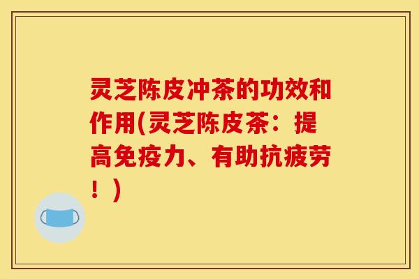 灵芝陈皮冲茶的功效和作用(灵芝陈皮茶:提高免疫力、有助!) 灵芝陈皮冲茶的功效和作用(灵芝陈皮茶:提高免疫力、有助!)