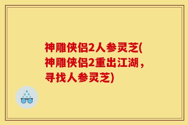 神雕侠侣2人参灵芝(神雕侠侣2重出江湖，寻找人参灵芝)