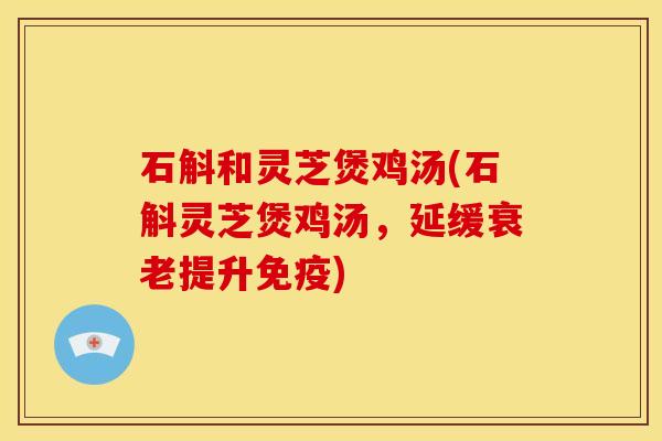 石斛和灵芝煲鸡汤(石斛灵芝煲鸡汤,延缓提升免疫) 石斛和灵芝煲鸡汤(石斛灵芝煲鸡汤,延缓提升免疫)