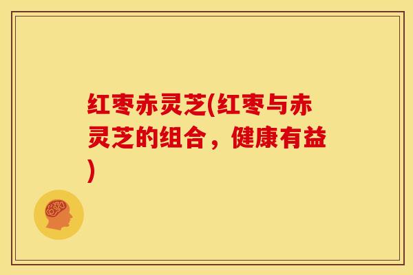 红枣赤灵芝(红枣与赤灵芝的组合,健康有益) 红枣赤灵芝(红枣与赤灵芝的组合,健康有益)
