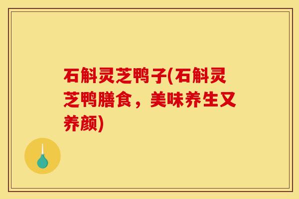 石斛灵芝鸭子(石斛灵芝鸭膳食,美味养生又养颜) 石斛灵芝鸭子(石斛灵芝鸭膳食,美味养生又养颜)