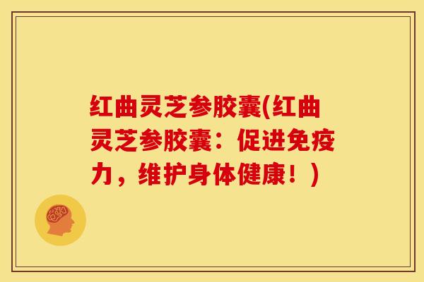红曲灵芝参胶囊(红曲灵芝参胶囊:促进免疫力,维护身体健康!) 红曲灵芝参胶囊(红曲灵芝参胶囊:促进免疫力,维护身体健康!)