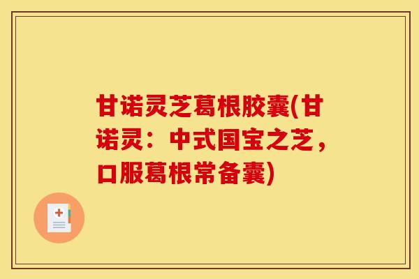 甘诺灵芝葛根胶囊(甘诺灵:中式国宝之芝,口服葛根常备囊) 甘诺灵芝葛根胶囊(甘诺灵:中式国宝之芝,口服葛根常备囊)