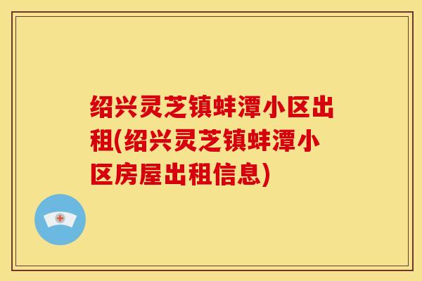 绍兴灵芝镇蚌潭小区出租(绍兴灵芝镇蚌潭小区房屋出租信息) 绍兴灵芝镇蚌潭小区出租(绍兴灵芝镇蚌潭小区房屋出租信息)